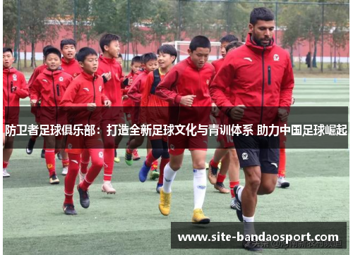 防卫者足球俱乐部：打造全新足球文化与青训体系 助力中国足球崛起