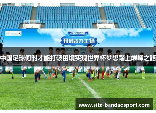 中国足球何时才能打破困境实现世界杯梦想踏上巅峰之路 中国足球何时才能打破困境实现世界杯梦想踏上巅峰之路