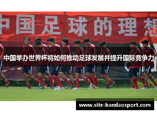 中国举办世界杯将如何推动足球发展并提升国际竞争力