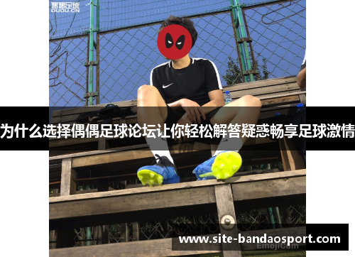为什么选择偶偶足球论坛让你轻松解答疑惑畅享足球激情