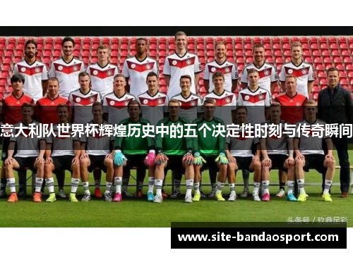 意大利队世界杯辉煌历史中的五个决定性时刻与传奇瞬间