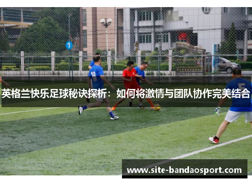 英格兰快乐足球秘诀探析：如何将激情与团队协作完美结合