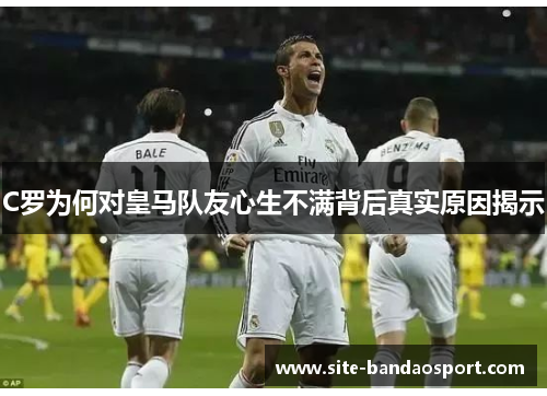 C罗为何对皇马队友心生不满背后真实原因揭示 C罗为何对皇马队友心生不满背后真实原因揭示