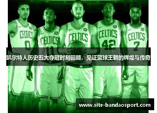 凯尔特人历史五大夺冠时刻回顾,见证篮球王朝的辉煌与传奇 凯尔特人历史五大夺冠时刻回顾,见证篮球王朝的辉煌与传奇