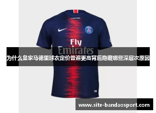 为什么皇家马德里球衣定价普遍更高背后隐藏哪些深层次原因 为什么皇家马德里球衣定价普遍更高背后隐藏哪些深层次原因