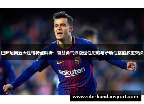 巴萨尼奥五大性格特点解析:智慧勇气浪漫理性忠诚与矛盾性格的多重交织 巴萨尼奥五大性格特点解析:智慧勇气浪漫理性忠诚与矛盾性格的多重交织