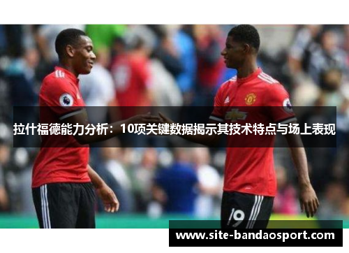 拉什福德能力分析：10项关键数据揭示其技术特点与场上表现