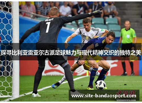 探寻比利亚雷亚尔古派足球魅力与现代精神交织的独特之美 探寻比利亚雷亚尔古派足球魅力与现代精神交织的独特之美