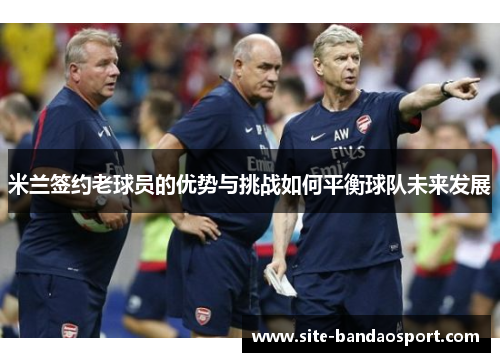 米兰签约老球员的优势与挑战如何平衡球队未来发展