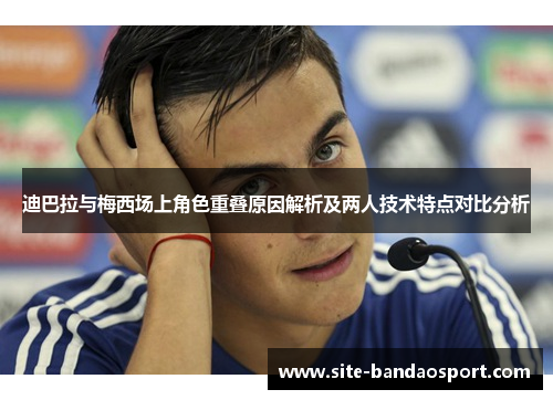 迪巴拉与梅西场上角色重叠原因解析及两人技术特点对比分析