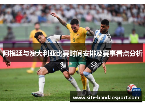 阿根廷与澳大利亚比赛时间安排及赛事看点分析