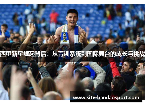 西甲新星崛起背后：从青训系统到国际舞台的成长与挑战