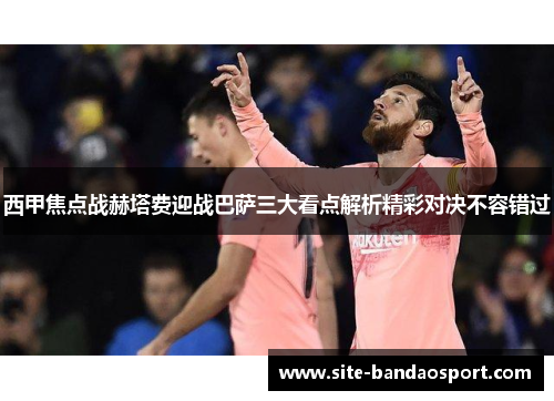 西甲焦点战赫塔费迎战巴萨三大看点解析精彩对决不容错过