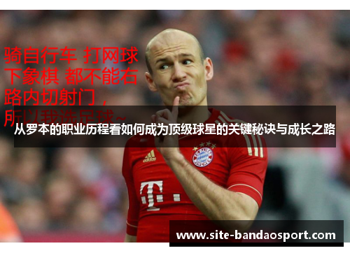 从罗本的职业历程看如何成为顶级球星的关键秘诀与成长之路