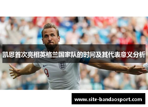 凯恩首次亮相英格兰国家队的时间及其代表意义分析