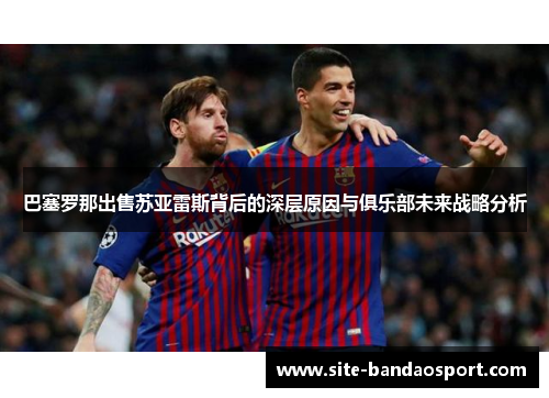 巴塞罗那出售苏亚雷斯背后的深层原因与俱乐部未来战略分析