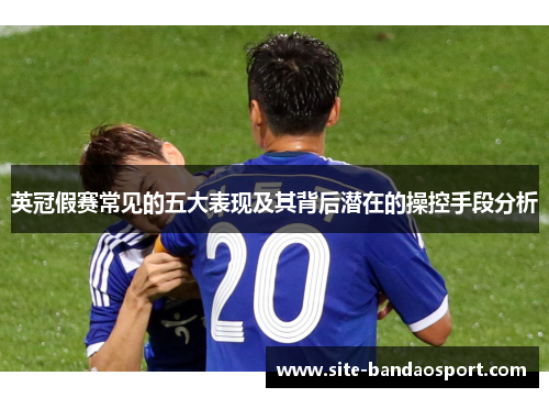 英冠假赛常见的五大表现及其背后潜在的操控手段分析