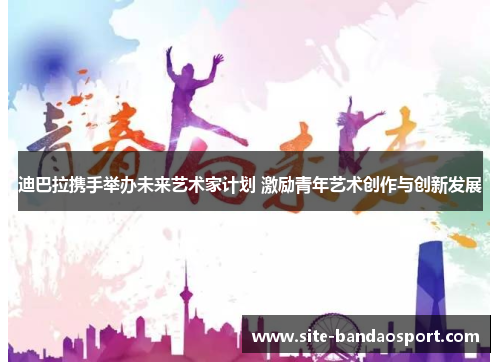 迪巴拉携手举办未来艺术家计划 激励青年艺术创作与创新发展 迪巴拉携手举办未来艺术家计划 激励青年艺术创作与创新发展