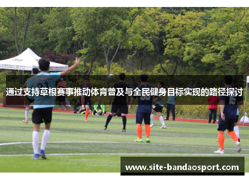通过支持草根赛事推动体育普及与全民健身目标实现的路径探讨