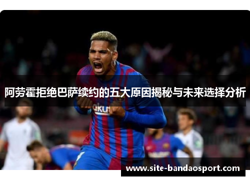 阿劳霍拒绝巴萨续约的五大原因揭秘与未来选择分析 阿劳霍拒绝巴萨续约的五大原因揭秘与未来选择分析