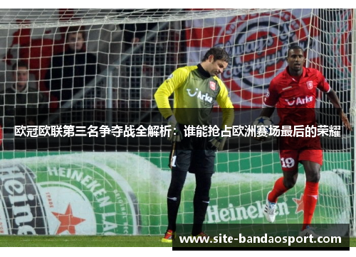 欧冠欧联第三名争夺战全解析:谁能抢占欧洲赛场最后的荣耀 欧冠欧联第三名争夺战全解析:谁能抢占欧洲赛场最后的荣耀