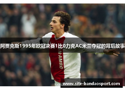 阿贾克斯1995年欧冠决赛1比0力克AC米兰夺冠的背后故事 阿贾克斯1995年欧冠决赛1比0力克AC米兰夺冠的背后故事