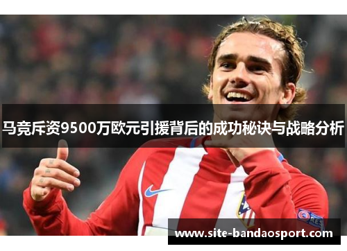马竞斥资9500万欧元引援背后的成功秘诀与战略分析