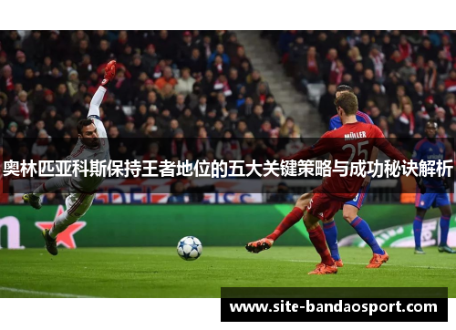 奥林匹亚科斯保持王者地位的五大关键策略与成功秘诀解析 奥林匹亚科斯保持王者地位的五大关键策略与成功秘诀解析