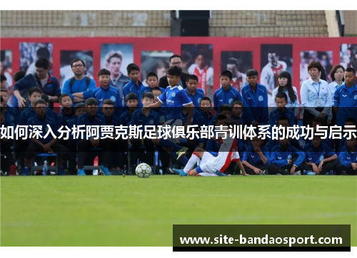 如何深入分析阿贾克斯足球俱乐部青训体系的成功与启示