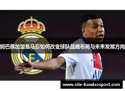 姆巴佩加盟皇马后如何改变球队战略布局与未来发展方向 姆巴佩加盟皇马后如何改变球队战略布局与未来发展方向