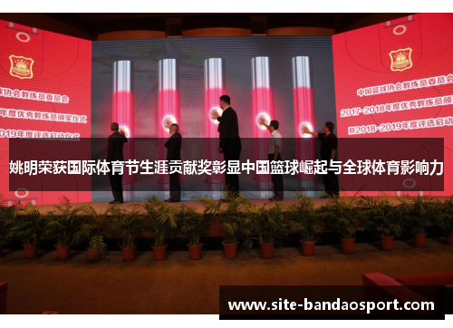 姚明荣获国际体育节生涯贡献奖彰显中国篮球崛起与全球体育影响力